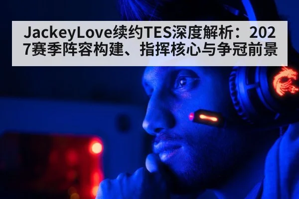 JackeyLove续约TES深度解析：2027赛季阵容构建、指挥核心与争冠前景（jiuyou game）