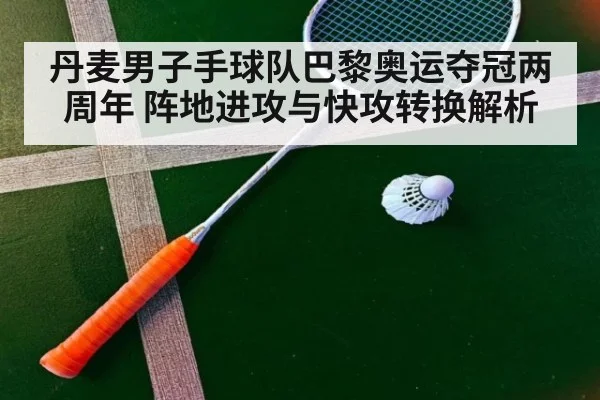 丹麦男子手球队巴黎奥运夺冠两周年 阵地进攻与快攻转换解析