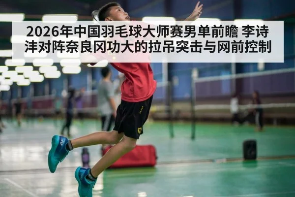 2026年中国羽毛球大师赛男单前瞻 李诗沣对阵奈良冈功大的拉吊突击与网前控制（jiuyou game）