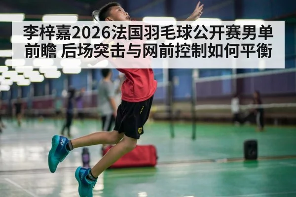 李梓嘉2026法国羽毛球公开赛男单前瞻 后场突击与网前控制如何平衡（jiuyou game）