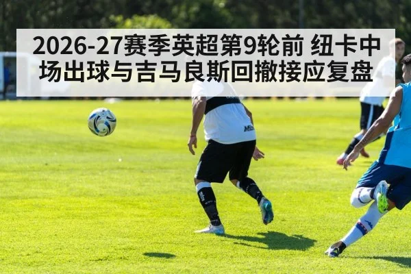 2026-27赛季英超第9轮前 纽卡中场出球与吉马良斯回撤接应复盘