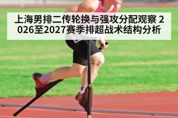 上海男排二传轮换与强攻分配观察 2026至2027赛季排超战术结构分析